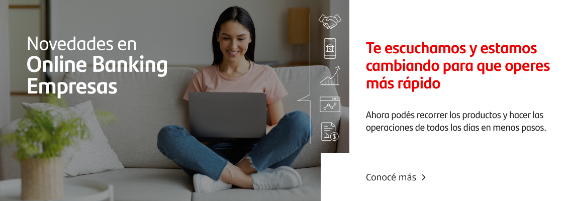 ¡Novedades en Online Banking Empresas! Te escuchamos y estamos cambiando para que operes más rápido. Ahora podés recorrer los productos y hacer las operaciones de todos los días en menos pasos.